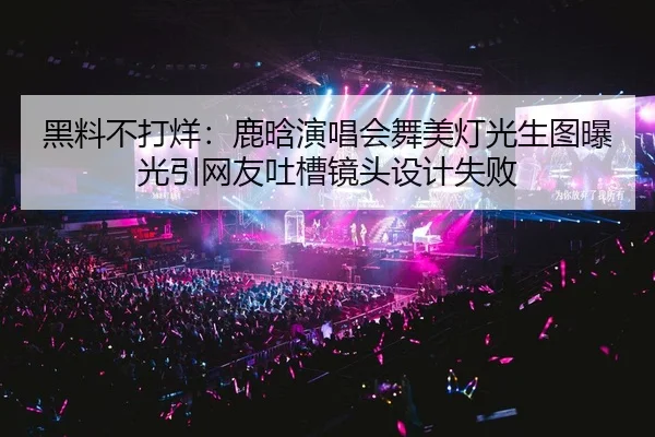 黑料不打烊：鹿晗演唱会舞美灯光生图曝光引网友吐槽镜头设计失败